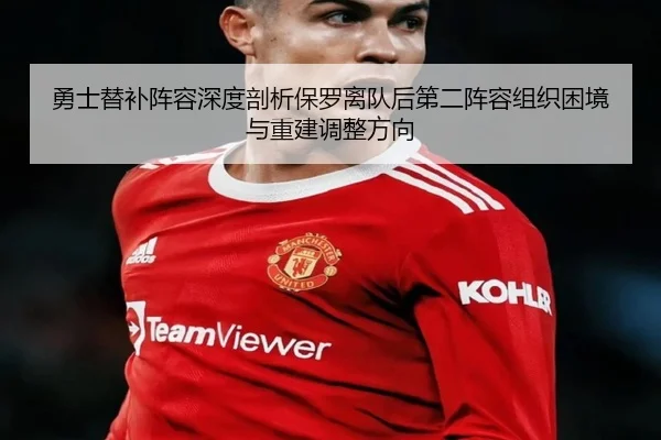 勇士替补阵容深度剖析保罗离队后第二阵容组织困境与重建调整方向
